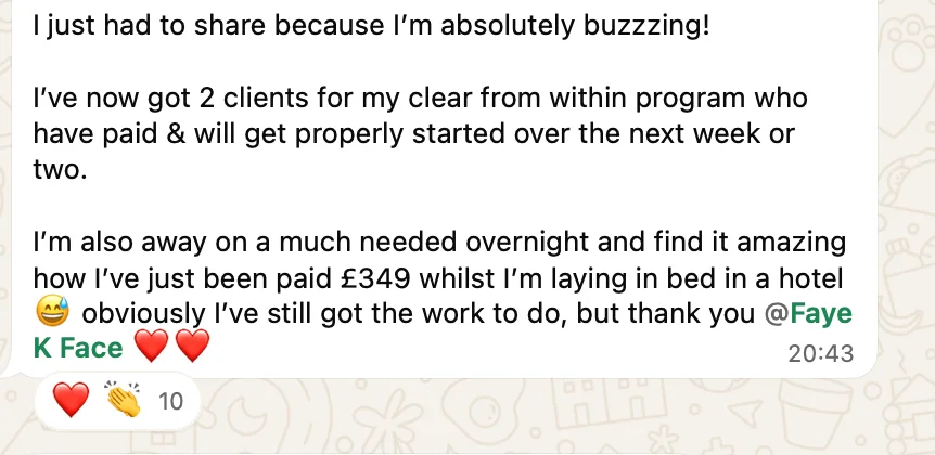 A student messages: "I've now got 2 clients for my clear from within program who have paid. I'm also away on a much needed overnight and find it amazing how I've just been paid £349 whilst I'm laying in bed in a hotel."