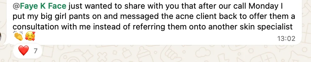 A student messages Faye: "Just wanted to share with you that after our call Monday I put my big girl pants on and messaged the acne client back to offer them a consultation with me instead of referring them onto another skin specialist."
